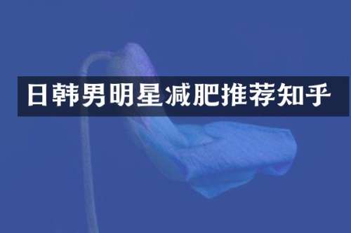 日韩男明星减肥推荐知乎