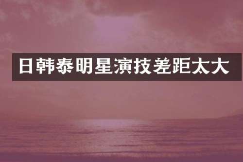 日韩泰明星演技差距太大