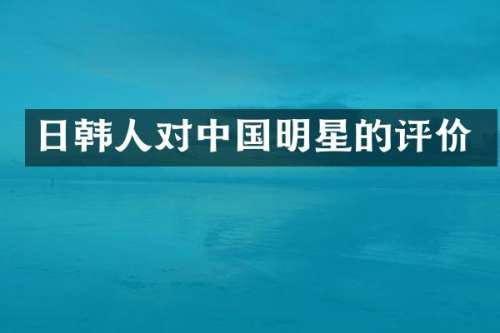 日韩人对中国明星的评价