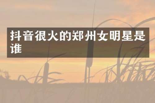抖音很火的郑州女明星是谁