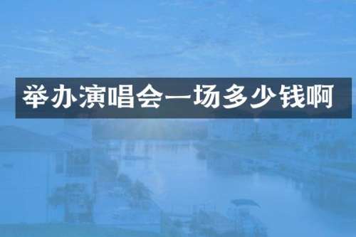 举办演唱会一场多少钱啊