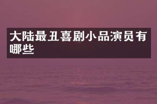 大陆最丑喜剧小品演员有哪些