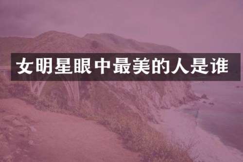 女明星眼中最美的人是谁
