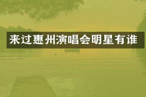 来过惠州演唱会明星有谁