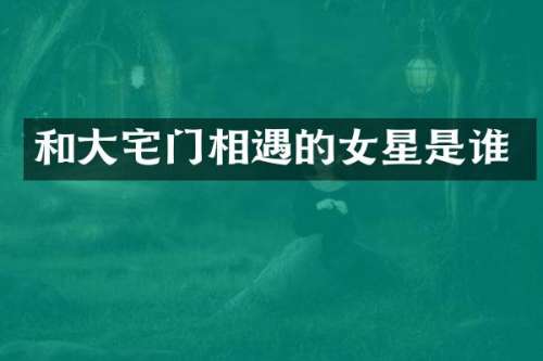 和大宅门相遇的女星是谁