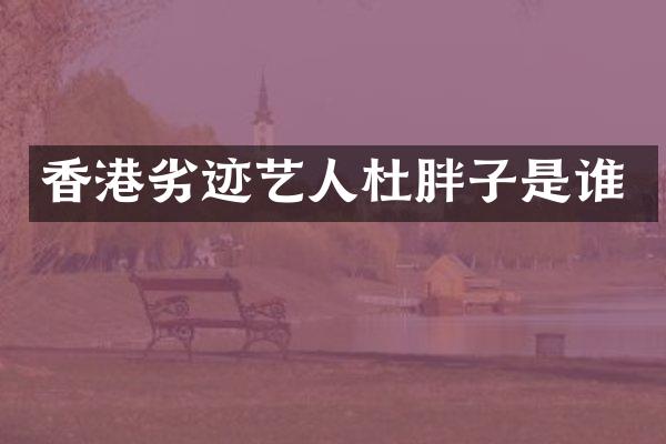 香港劣迹艺人杜胖子是谁
