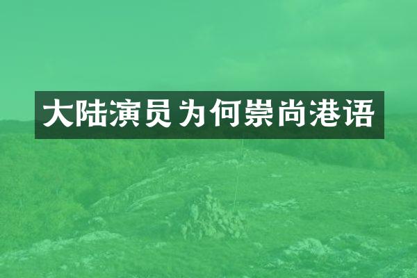 大陆演员为何崇尚港语