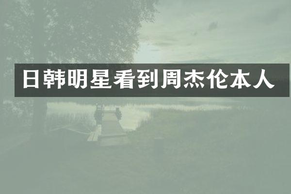 日韩明星看到周杰伦本人