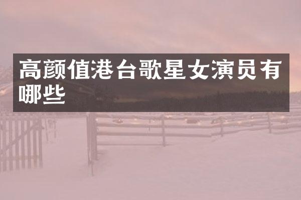 高颜值港台歌星女演员有哪些