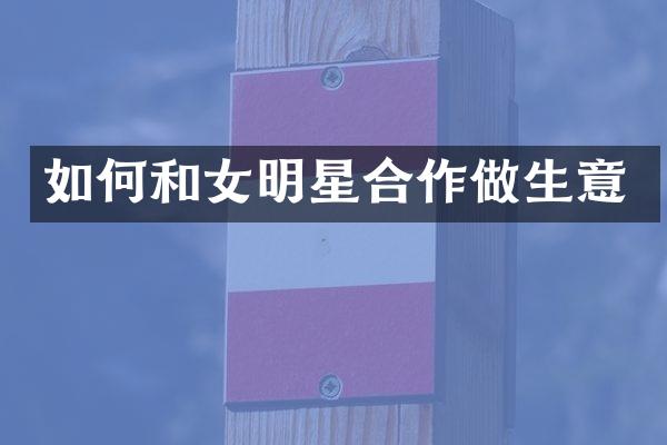 如何和女明星合作做生意