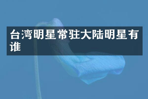 台湾明星常驻大陆明星有谁