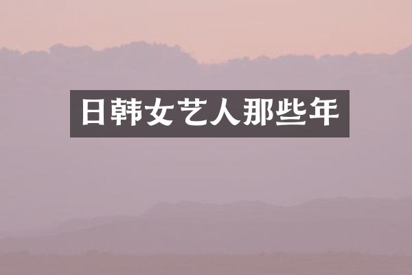日韩女艺人那些年