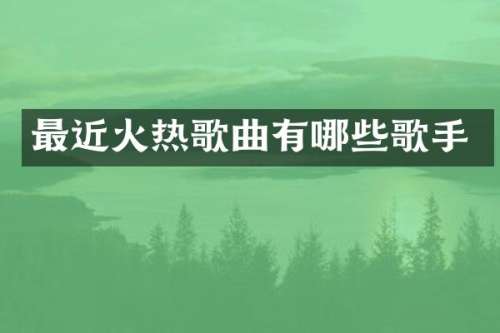 最近火热歌曲有哪些歌手