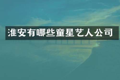 淮安有哪些童星艺人公司