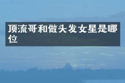 顶流哥和做头发女星是哪位