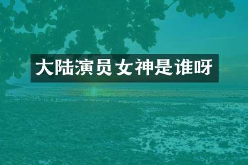 大陆演员女神是谁呀