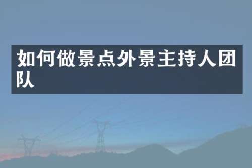 如何做景点外景主持人团队