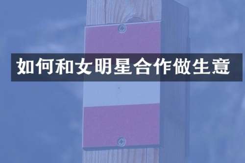 如何和女明星合作做生意