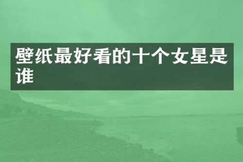 壁纸最好看的十个女星是谁