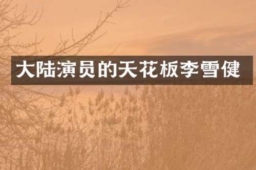大陆演员的天花板李雪健