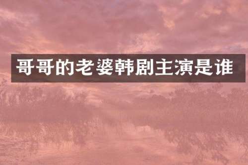 哥哥的老婆韩剧主演是谁