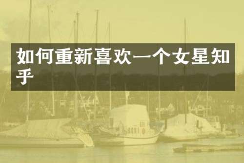 如何重新喜欢一个女星知乎