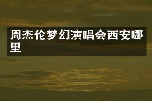 周杰伦梦幻演唱会西安哪里