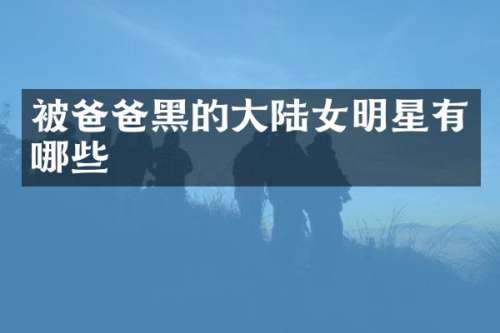被爸爸黑的大陆女明星有哪些