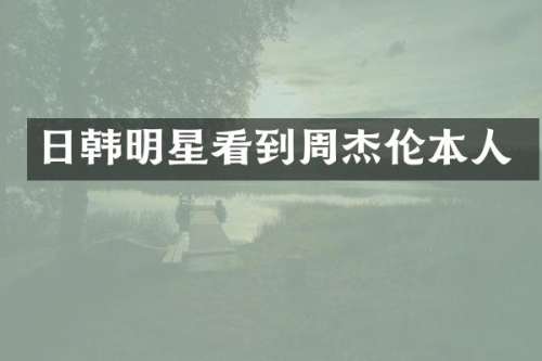 日韩明星看到周杰伦本人