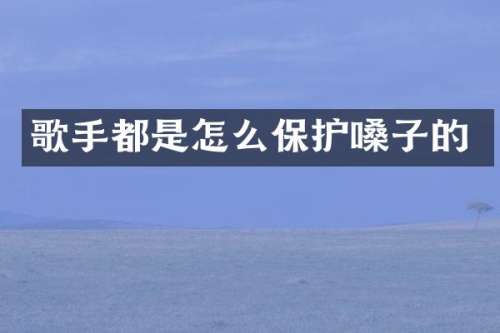 歌手都是怎么保护嗓子的