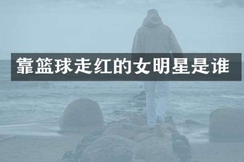 靠篮球走红的女明星是谁