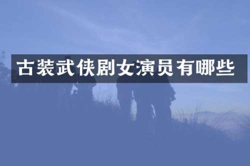 古装武侠剧女演员有哪些