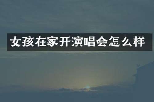 女孩在家开演唱会怎么样