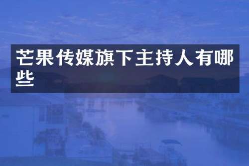 芒果传媒旗下主持人有哪些