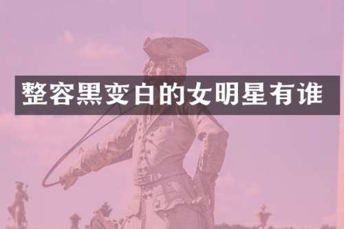 整容黑变白的女明星有谁
