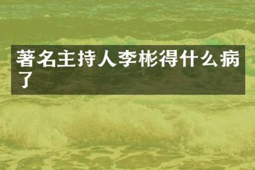 著名主持人李彬得什么病了
