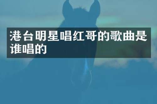 港台明星唱红哥的歌曲是谁唱的