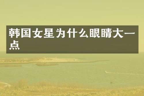 韩国女星为什么眼睛大一点