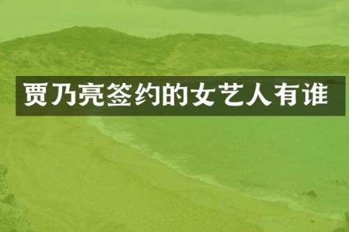 贾乃亮签约的女艺人有谁