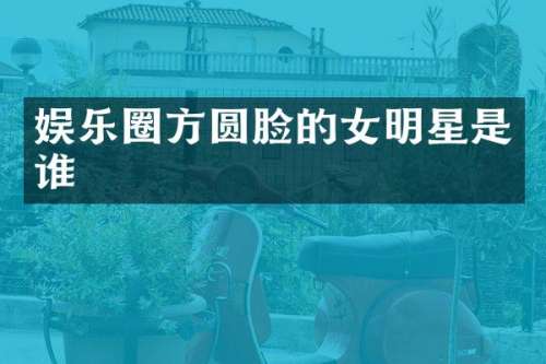 娱乐圈方圆脸的女明星是谁