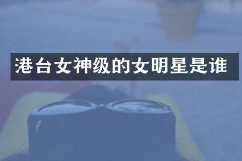 港台女神级的女明星是谁