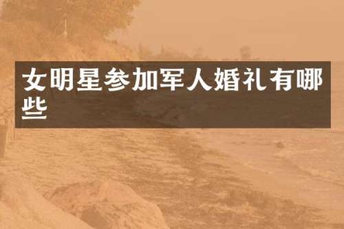 女明星参加军人婚礼有哪些