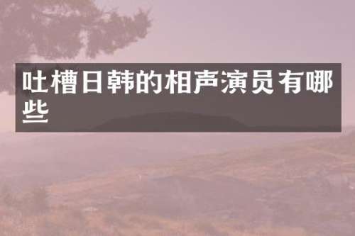 吐槽日韩的相声演员有哪些