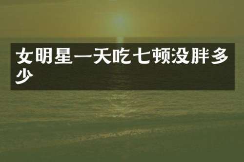 女明星一天吃七顿没胖多少