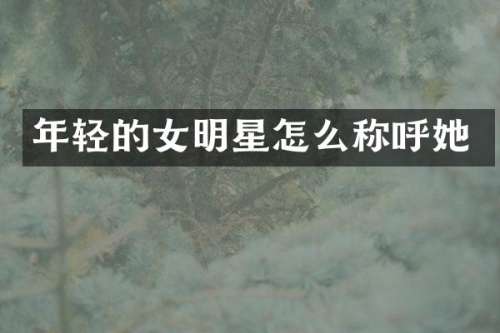 年轻的女明星怎么称呼她