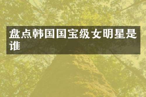 盘点韩国国宝级女明星是谁