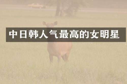 中日韩人气最高的女明星