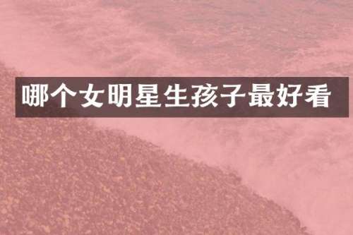 哪个女明星生孩子最好看