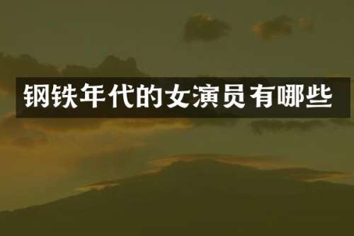 钢铁年代的女演员有哪些