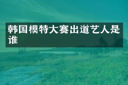 韩国模特大赛出道艺人是谁